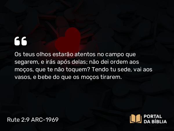 Rute 2:9 ARC-1969 - Os teus olhos estarão atentos no campo que segarem, e irás após delas; não dei ordem aos moços, que te não toquem? Tendo tu sede, vai aos vasos, e bebe do que os moços tirarem.