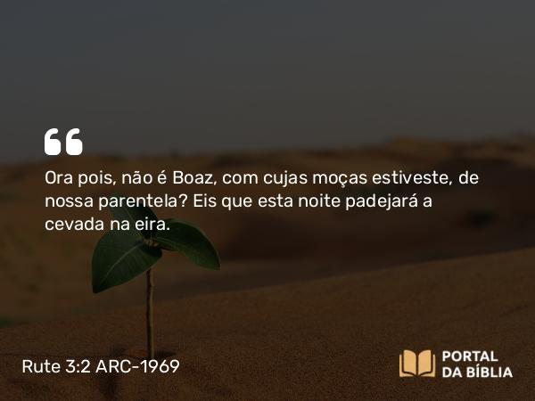 Rute 3:2 ARC-1969 - Ora pois, não é Boaz, com cujas moças estiveste, de nossa parentela? Eis que esta noite padejará a cevada na eira.