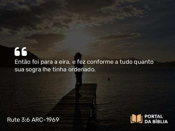 Rute 3:6 ARC-1969 - Então foi para a eira, e fez conforme a tudo quanto sua sogra lhe tinha ordenado.