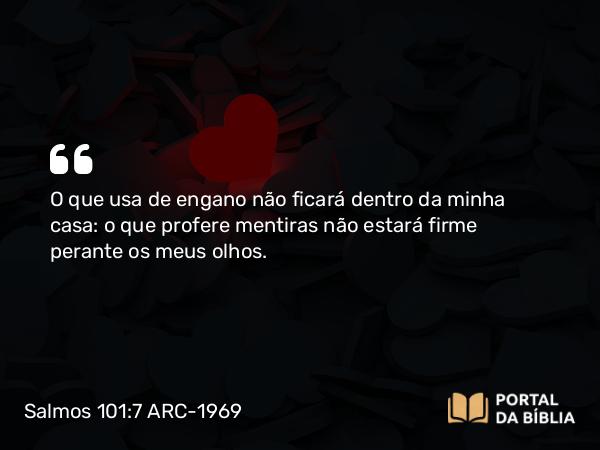 Salmos 101:7 ARC-1969 - O que usa de engano não ficará dentro da minha casa: o que profere mentiras não estará firme perante os meus olhos.