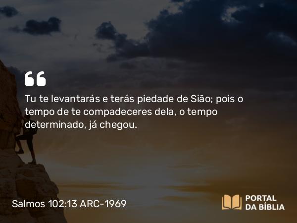 Salmos 102:13 ARC-1969 - Tu te levantarás e terás piedade de Sião; pois o tempo de te compadeceres dela, o tempo determinado, já chegou.