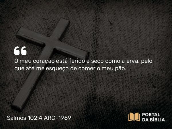 Salmos 102:4 ARC-1969 - O meu coração está ferido e seco como a erva, pelo que até me esqueço de comer o meu pão.