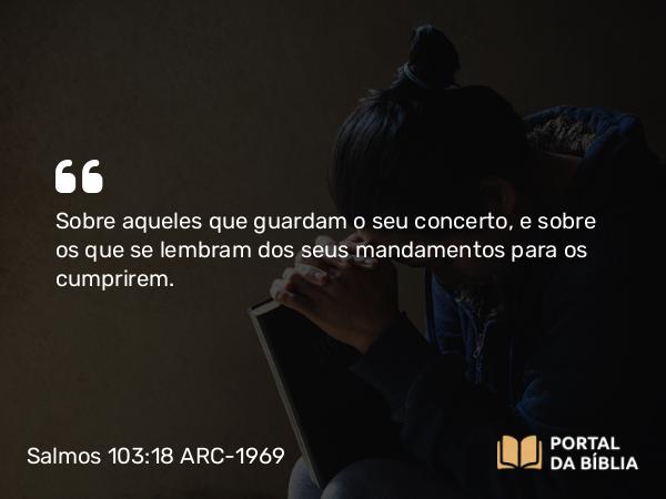 Salmos 103:18 ARC-1969 - Sobre aqueles que guardam o seu concerto, e sobre os que se lembram dos seus mandamentos para os cumprirem.