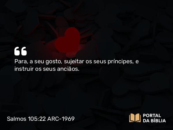 Salmos 105:22 ARC-1969 - Para, a seu gosto, sujeitar os seus príncipes, e instruir os seus anciãos.