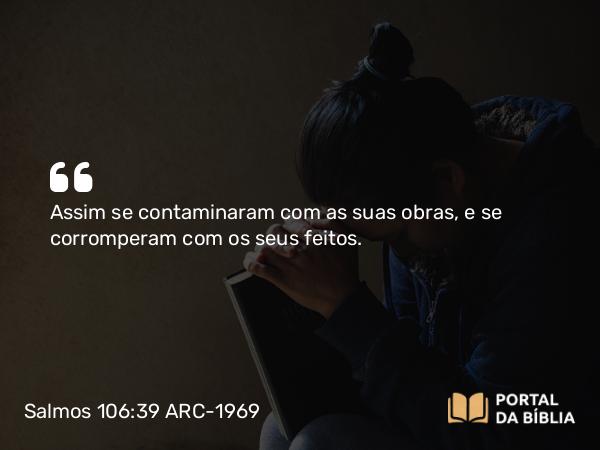 Salmos 106:39 ARC-1969 - Assim se contaminaram com as suas obras, e se corromperam com os seus feitos.