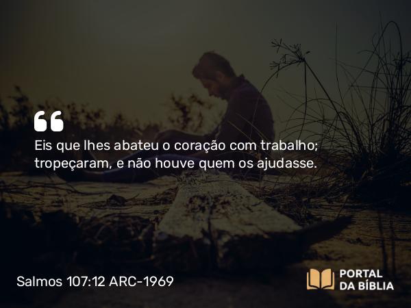 Salmos 107:12 ARC-1969 - Eis que lhes abateu o coração com trabalho; tropeçaram, e não houve quem os ajudasse.