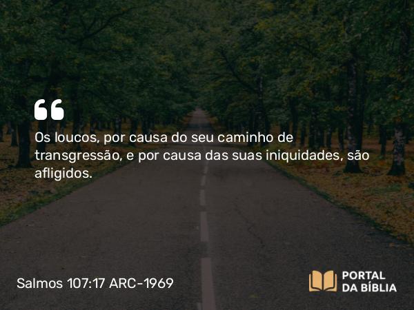 Salmos 107:17 ARC-1969 - Os loucos, por causa do seu caminho de transgressão, e por causa das suas iniquidades, são afligidos.