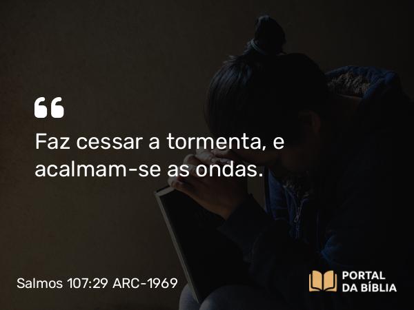 Salmos 107:29 ARC-1969 - Faz cessar a tormenta, e acalmam-se as ondas.