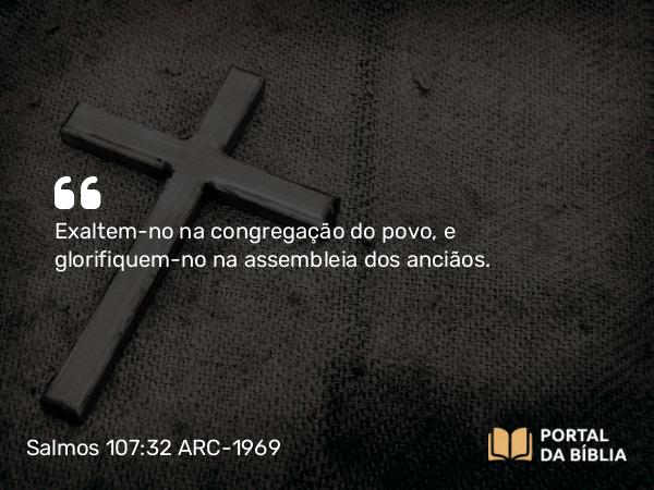 Salmos 107:32 ARC-1969 - Exaltem-no na congregação do povo, e glorifiquem-no na assembleia dos anciãos.