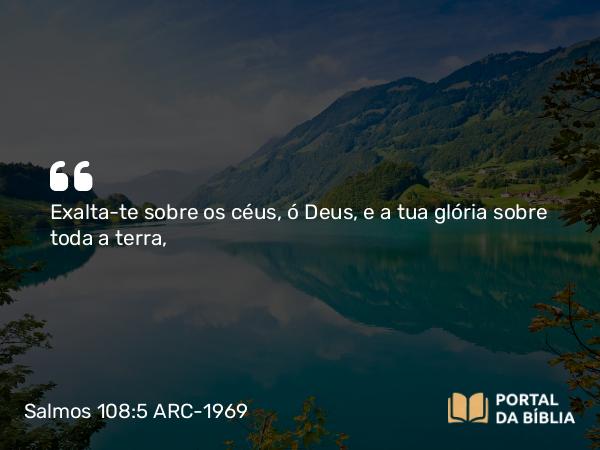 Salmos 108:5 ARC-1969 - Exalta-te sobre os céus, ó Deus, e a tua glória sobre toda a terra,