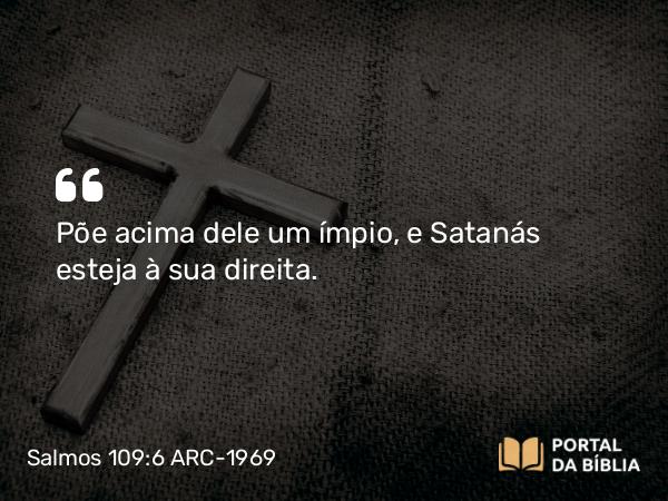 Salmos 109:6-7 ARC-1969 - Põe acima dele um ímpio, e Satanás esteja à sua direita.