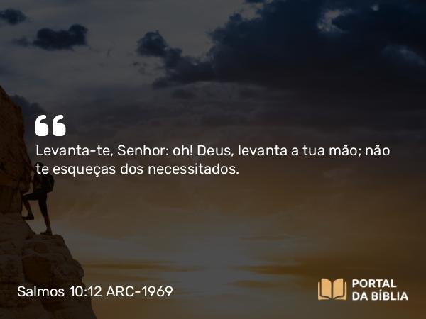 Salmos 10:12 ARC-1969 - Levanta-te, Senhor: oh! Deus, levanta a tua mão; não te esqueças dos necessitados.