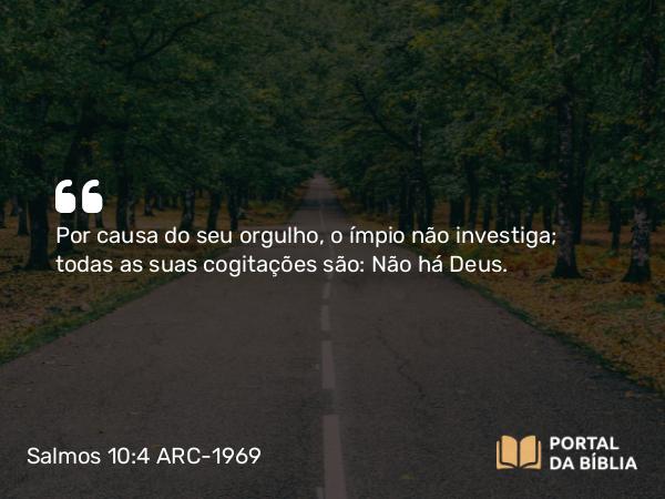 Salmos 10:4 ARC-1969 - Por causa do seu orgulho, o ímpio não investiga; todas as suas cogitações são: Não há Deus.