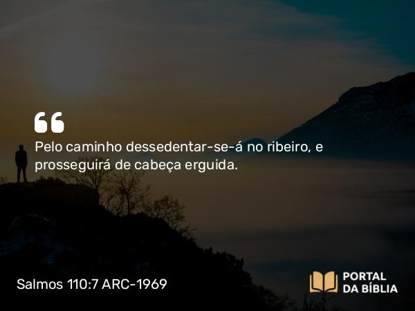 Salmos 110:7 ARC-1969 - Pelo caminho dessedentar-se-á no ribeiro, e prosseguirá de cabeça erguida.