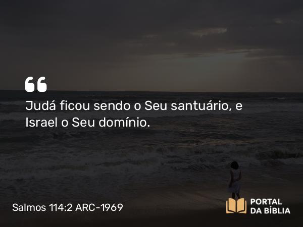 Salmos 114:2 ARC-1969 - Judá ficou sendo o Seu santuário, e Israel o Seu domínio.