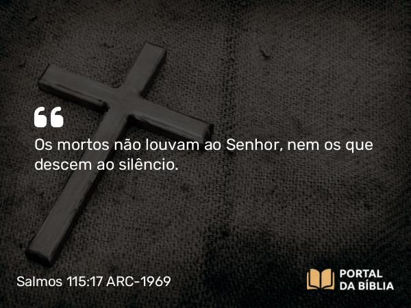 Salmos 115:17 ARC-1969 - Os mortos não louvam ao Senhor, nem os que descem ao silêncio.