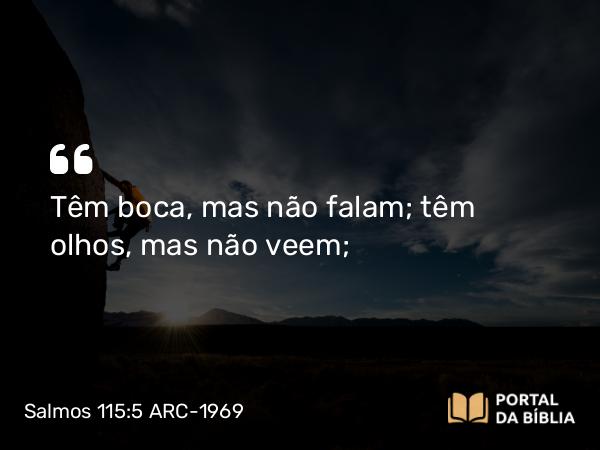 Salmos 115:5 ARC-1969 - Têm boca, mas não falam; têm olhos, mas não veem;