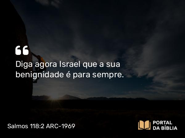 Salmos 118:2 ARC-1969 - Diga agora Israel que a sua benignidade é para sempre.