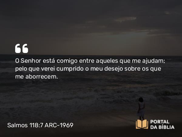 Salmos 118:7 ARC-1969 - O Senhor está comigo entre aqueles que me ajudam; pelo que verei cumprido o meu desejo sobre os que me aborrecem.