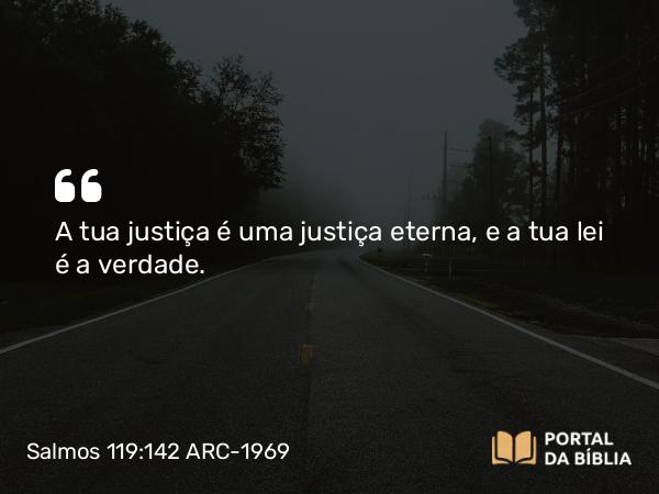 Salmos 119:142 ARC-1969 - A tua justiça é uma justiça eterna, e a tua lei é a verdade.