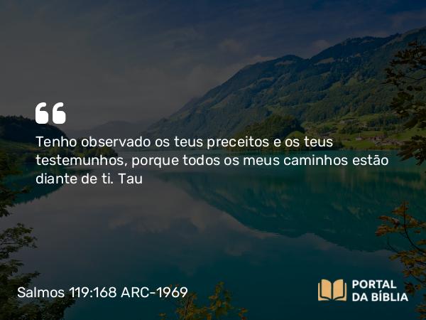 Salmos 119:168 ARC-1969 - Tenho observado os teus preceitos e os teus testemunhos, porque todos os meus caminhos estão diante de ti. Tau