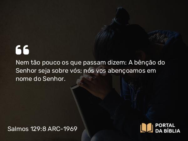 Salmos 129:8 ARC-1969 - Nem tão pouco os que passam dizem: A bênção do Senhor seja sobre vós; nós vos abençoamos em nome do Senhor.