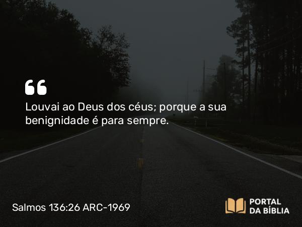 Salmos 136:26 ARC-1969 - Louvai ao Deus dos céus; porque a sua benignidade é para sempre.