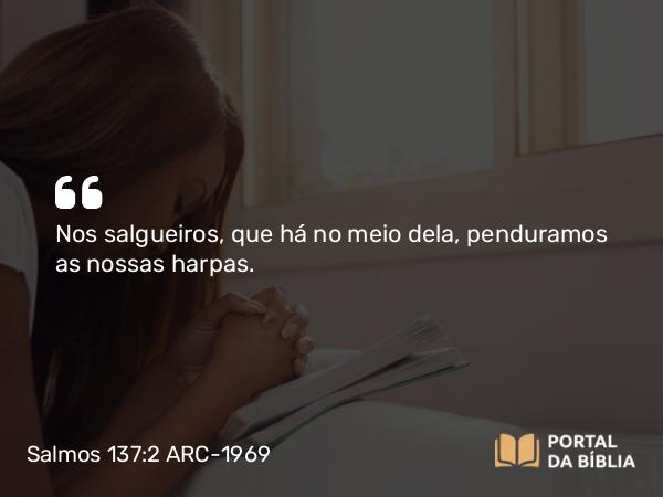 Salmos 137:2 ARC-1969 - Nos salgueiros, que há no meio dela, penduramos as nossas harpas.