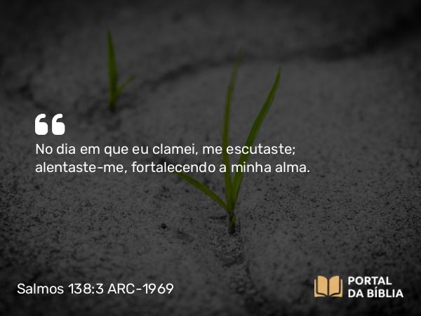 Salmos 138:3 ARC-1969 - No dia em que eu clamei, me escutaste; alentaste-me, fortalecendo a minha alma.