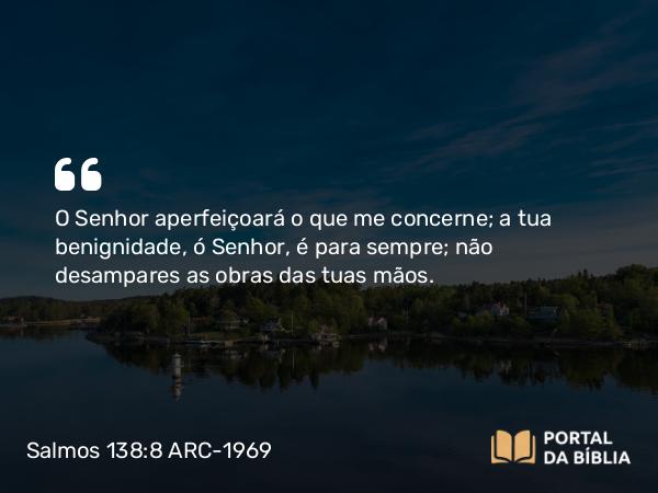 Salmos 138:8 ARC-1969 - O Senhor aperfeiçoará o que me concerne; a tua benignidade, ó Senhor, é para sempre; não desampares as obras das tuas mãos.