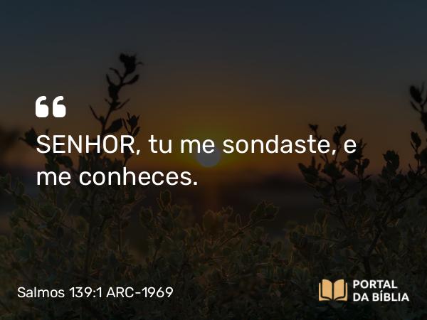 Salmos 139:1 ARC-1969 - SENHOR, tu me sondaste, e me conheces.