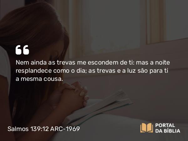 Salmos 139:12 ARC-1969 - Nem ainda as trevas me escondem de ti: mas a noite resplandece como o dia; as trevas e a luz são para ti a mesma cousa.