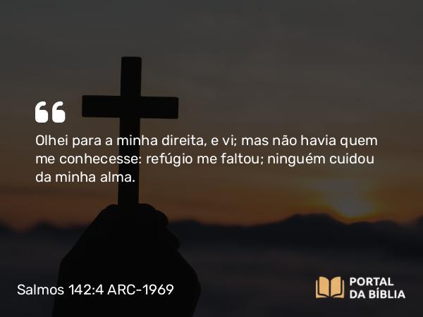 Salmos 142:4 ARC-1969 - Olhei para a minha direita, e vi; mas não havia quem me conhecesse: refúgio me faltou; ninguém cuidou da minha alma.