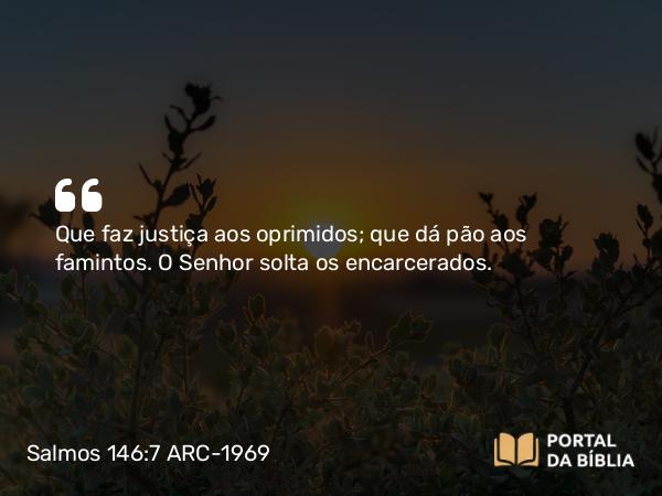 Salmos 146:7 ARC-1969 - Que faz justiça aos oprimidos; que dá pão aos famintos. O Senhor solta os encarcerados.