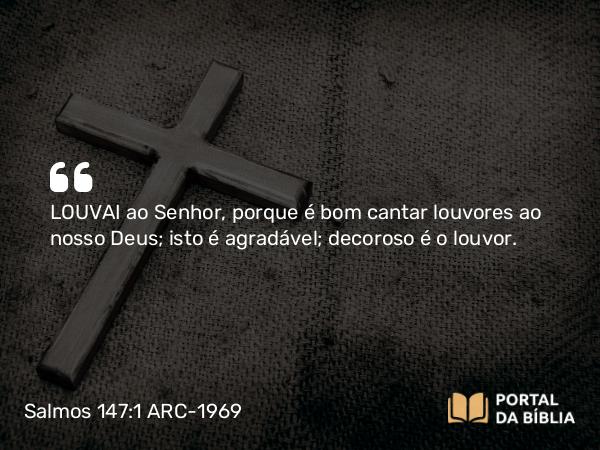 Salmos 147:1 ARC-1969 - LOUVAI ao Senhor, porque é bom cantar louvores ao nosso Deus; isto é agradável; decoroso é o louvor.