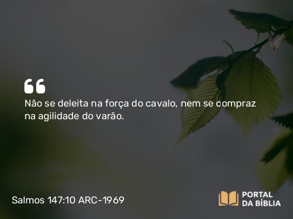 Salmos 147:10-11 ARC-1969 - Não se deleita na força do cavalo, nem se compraz na agilidade do varão.