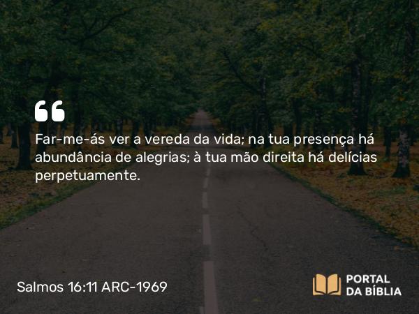 Salmos 16:11 ARC-1969 - Far-me-ás ver a vereda da vida; na tua presença há abundância de alegrias; à tua mão direita há delícias perpetuamente.