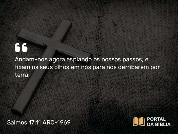 Salmos 17:11 ARC-1969 - Andam-nos agora espiando os nossos passos; e fixam os seus olhos em nós para nos derribarem por terra;