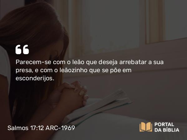 Salmos 17:12 ARC-1969 - Parecem-se com o leão que deseja arrebatar a sua presa, e com o leãozinho que se põe em esconderijos.