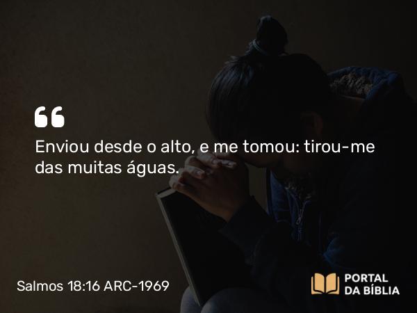 Salmos 18:16 ARC-1969 - Enviou desde o alto, e me tomou: tirou-me das muitas águas.