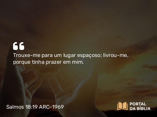 Salmos 18:19 ARC-1969 - Trouxe-me para um lugar espaçoso; livrou-me, porque tinha prazer em mim.