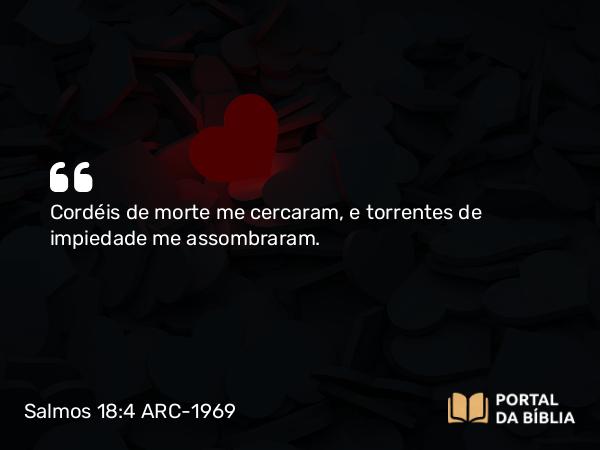 Salmos 18:4 ARC-1969 - Cordéis de morte me cercaram, e torrentes de impiedade me assombraram.