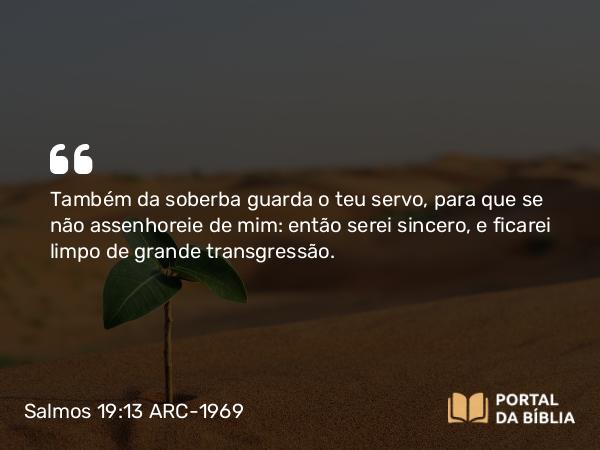 Salmos 19:13 ARC-1969 - Também da soberba guarda o teu servo, para que se não assenhoreie de mim: então serei sincero, e ficarei limpo de grande transgressão.