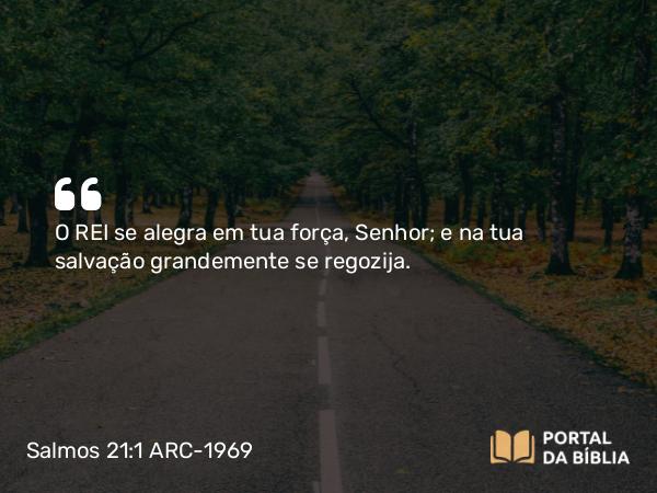 Salmos 21:1 ARC-1969 - O REI se alegra em tua força, Senhor; e na tua salvação grandemente se regozija.