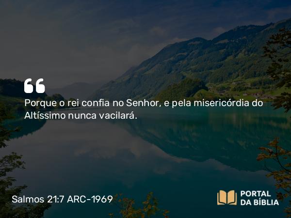 Salmos 21:7 ARC-1969 - Porque o rei confia no Senhor, e pela misericórdia do Altíssimo nunca vacilará.