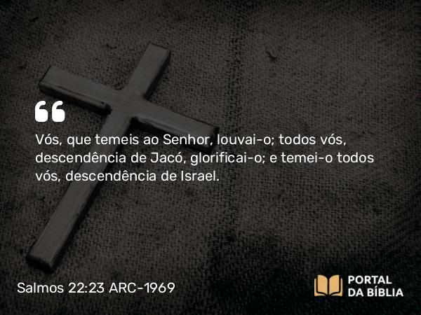 Salmos 22:23 ARC-1969 - Vós, que temeis ao Senhor, louvai-o; todos vós, descendência de Jacó, glorificai-o; e temei-o todos vós, descendência de Israel.