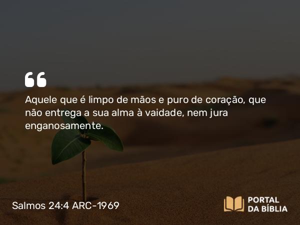 Salmos 24:4 ARC-1969 - Aquele que é limpo de mãos e puro de coração, que não entrega a sua alma à vaidade, nem jura enganosamente.