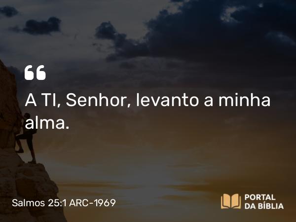 Salmos 25:1 ARC-1969 - A TI, Senhor, levanto a minha alma.