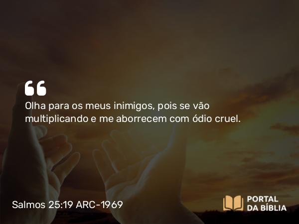 Salmos 25:19 ARC-1969 - Olha para os meus inimigos, pois se vão multiplicando e me aborrecem com ódio cruel.