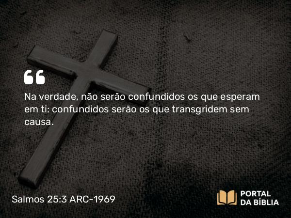 Salmos 25:3 ARC-1969 - Na verdade, não serão confundidos os que esperam em ti: confundidos serão os que transgridem sem causa.